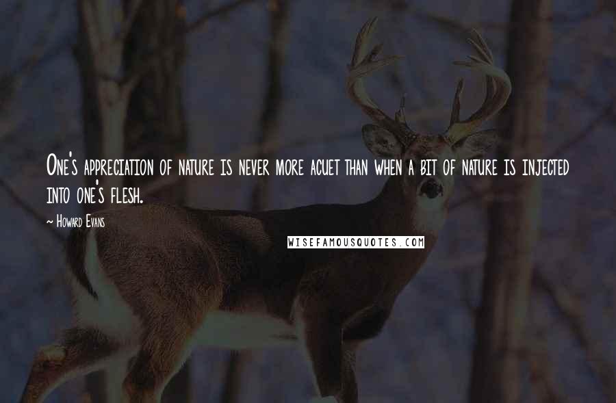 Howard Evans Quotes: One's appreciation of nature is never more acuet than when a bit of nature is injected into one's flesh.