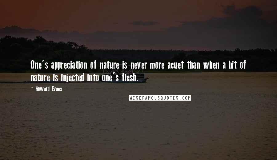 Howard Evans Quotes: One's appreciation of nature is never more acuet than when a bit of nature is injected into one's flesh.