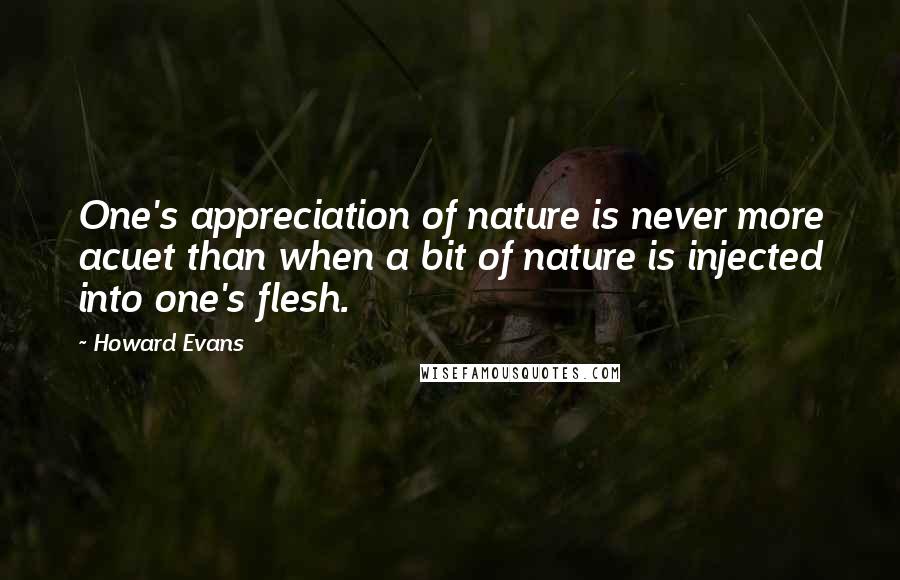 Howard Evans Quotes: One's appreciation of nature is never more acuet than when a bit of nature is injected into one's flesh.