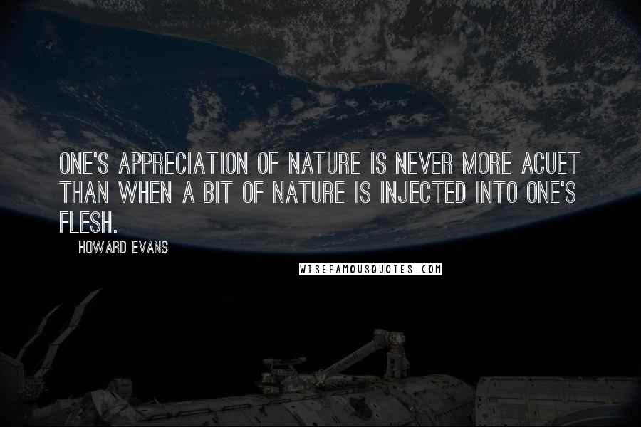 Howard Evans Quotes: One's appreciation of nature is never more acuet than when a bit of nature is injected into one's flesh.