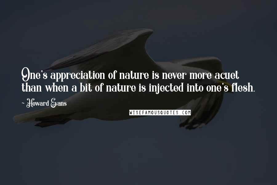 Howard Evans Quotes: One's appreciation of nature is never more acuet than when a bit of nature is injected into one's flesh.