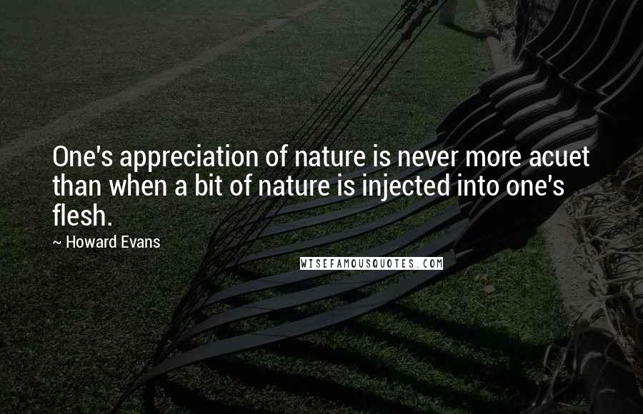 Howard Evans Quotes: One's appreciation of nature is never more acuet than when a bit of nature is injected into one's flesh.