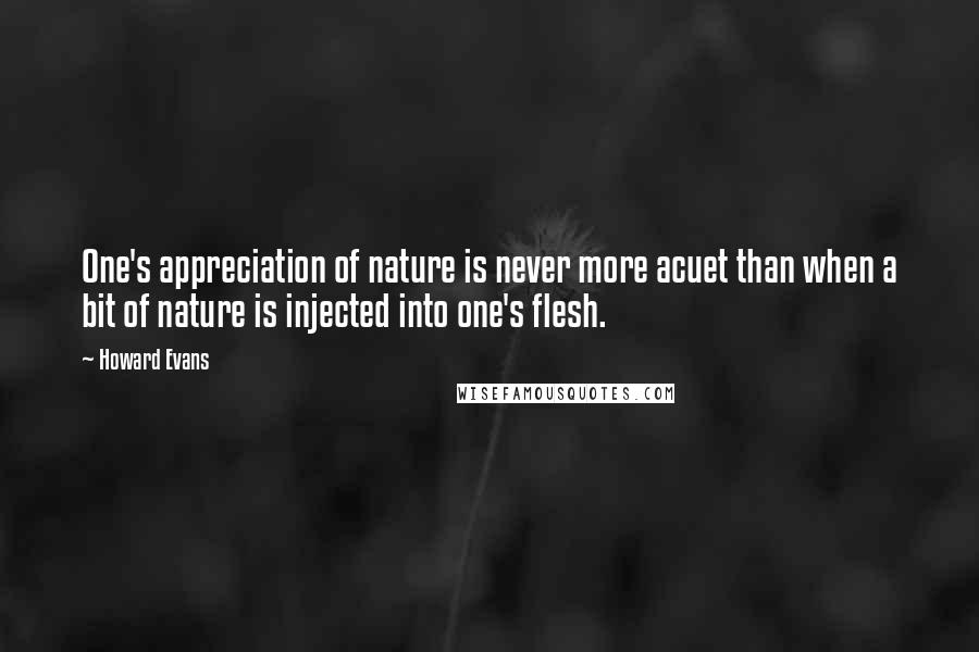 Howard Evans Quotes: One's appreciation of nature is never more acuet than when a bit of nature is injected into one's flesh.