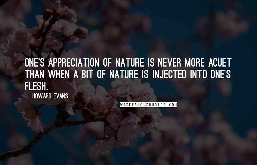 Howard Evans Quotes: One's appreciation of nature is never more acuet than when a bit of nature is injected into one's flesh.