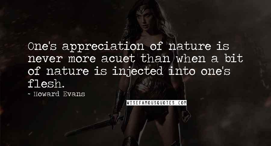 Howard Evans Quotes: One's appreciation of nature is never more acuet than when a bit of nature is injected into one's flesh.