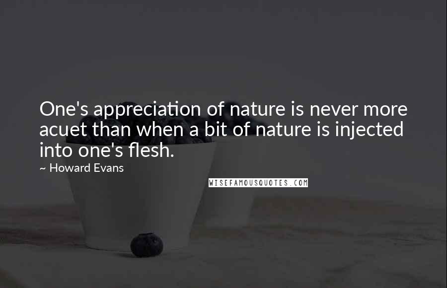 Howard Evans Quotes: One's appreciation of nature is never more acuet than when a bit of nature is injected into one's flesh.