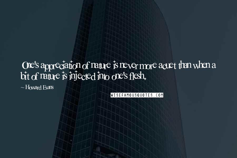 Howard Evans Quotes: One's appreciation of nature is never more acuet than when a bit of nature is injected into one's flesh.