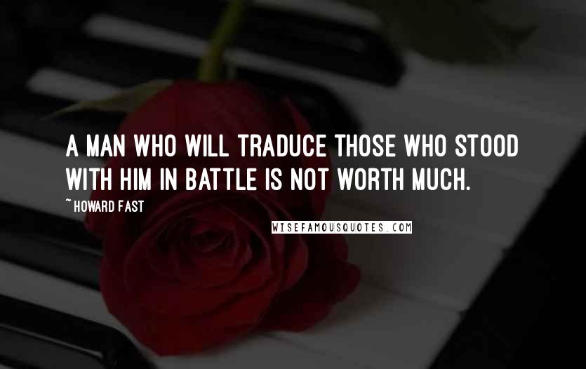 Howard Fast Quotes: A man who will traduce those who stood with him in battle is not worth much.