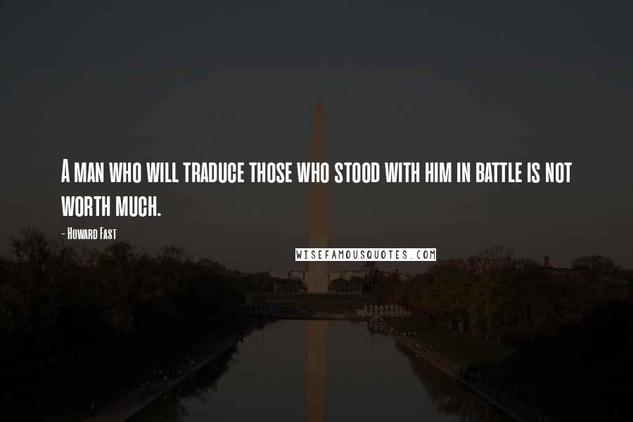 Howard Fast Quotes: A man who will traduce those who stood with him in battle is not worth much.