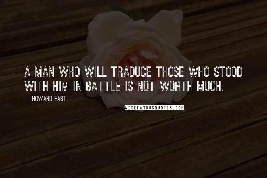 Howard Fast Quotes: A man who will traduce those who stood with him in battle is not worth much.