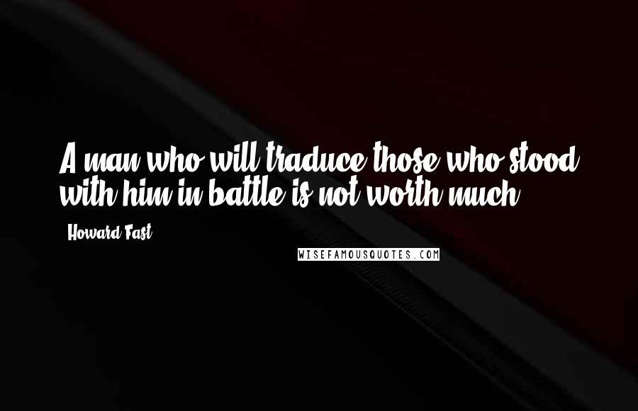 Howard Fast Quotes: A man who will traduce those who stood with him in battle is not worth much.