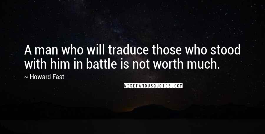 Howard Fast Quotes: A man who will traduce those who stood with him in battle is not worth much.