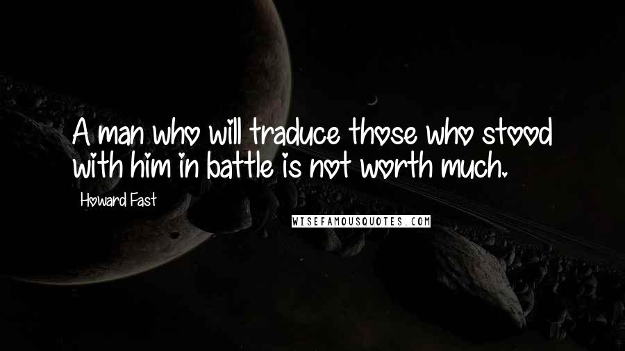 Howard Fast Quotes: A man who will traduce those who stood with him in battle is not worth much.