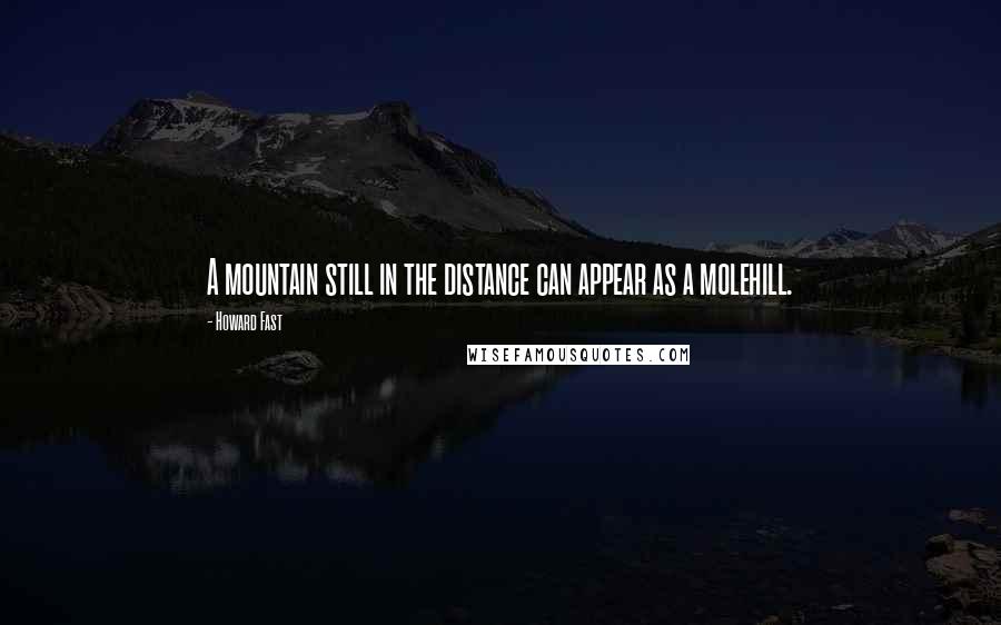 Howard Fast Quotes: A mountain still in the distance can appear as a molehill.