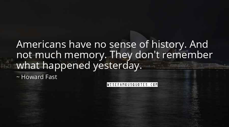 Howard Fast Quotes: Americans have no sense of history. And not much memory. They don't remember what happened yesterday.