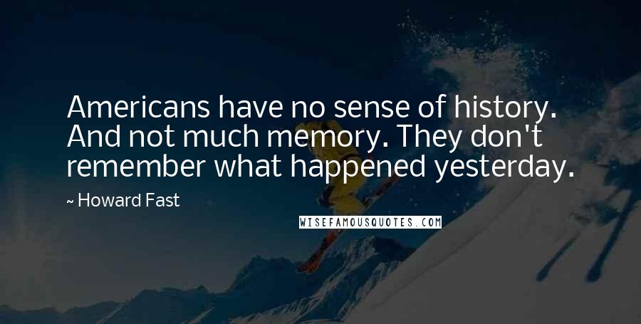 Howard Fast Quotes: Americans have no sense of history. And not much memory. They don't remember what happened yesterday.