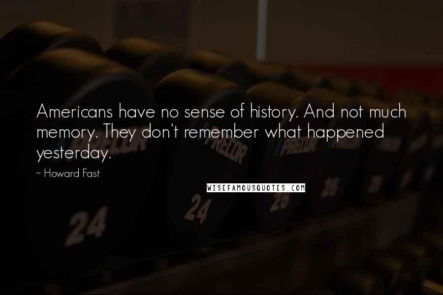 Howard Fast Quotes: Americans have no sense of history. And not much memory. They don't remember what happened yesterday.