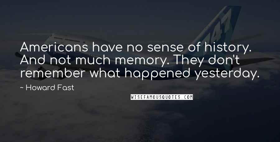 Howard Fast Quotes: Americans have no sense of history. And not much memory. They don't remember what happened yesterday.