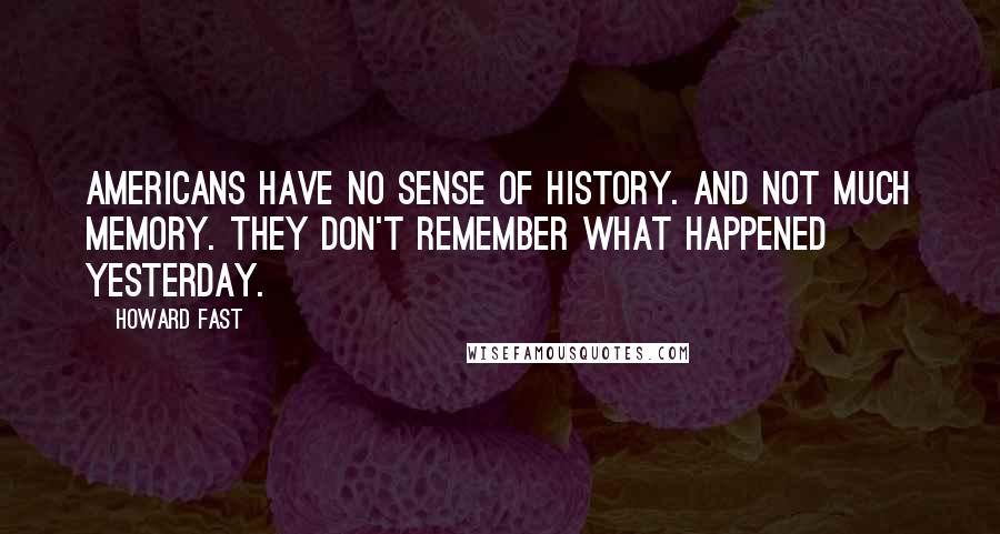 Howard Fast Quotes: Americans have no sense of history. And not much memory. They don't remember what happened yesterday.