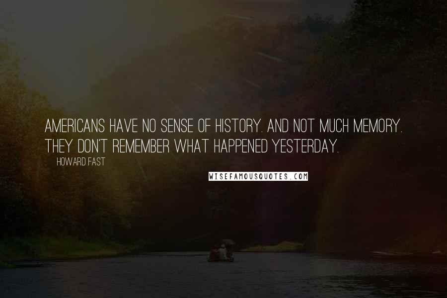 Howard Fast Quotes: Americans have no sense of history. And not much memory. They don't remember what happened yesterday.