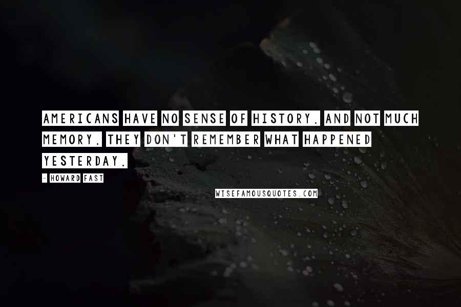 Howard Fast Quotes: Americans have no sense of history. And not much memory. They don't remember what happened yesterday.