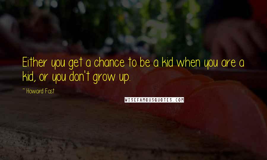 Howard Fast Quotes: Either you get a chance to be a kid when you are a kid, or you don't grow up.