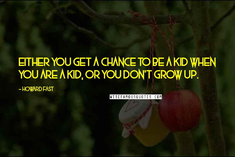 Howard Fast Quotes: Either you get a chance to be a kid when you are a kid, or you don't grow up.