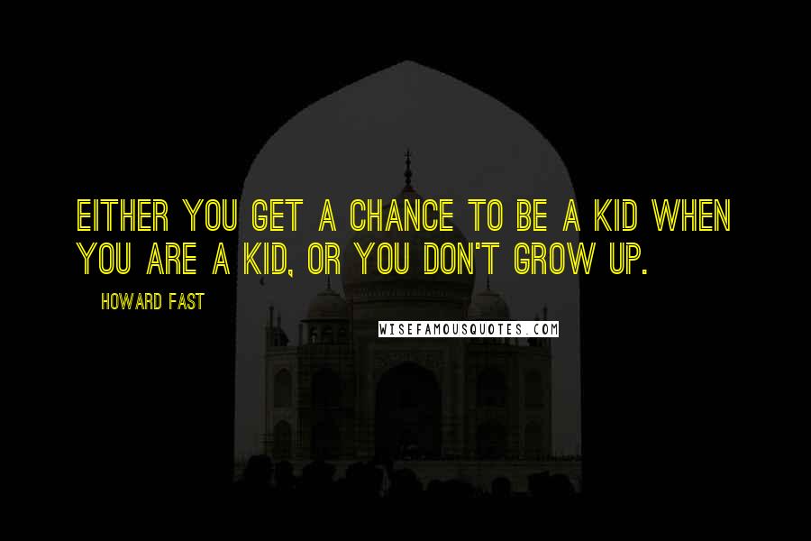 Howard Fast Quotes: Either you get a chance to be a kid when you are a kid, or you don't grow up.