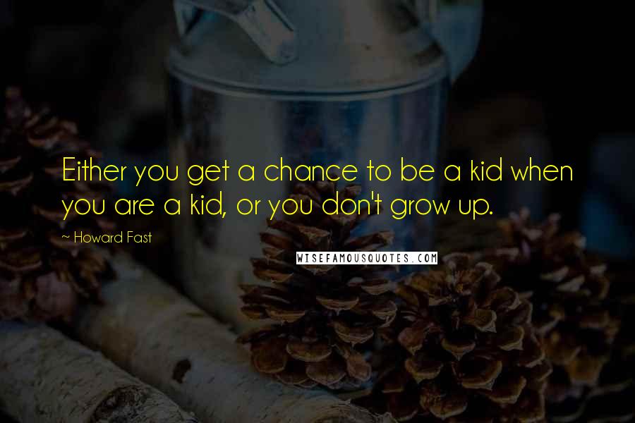 Howard Fast Quotes: Either you get a chance to be a kid when you are a kid, or you don't grow up.