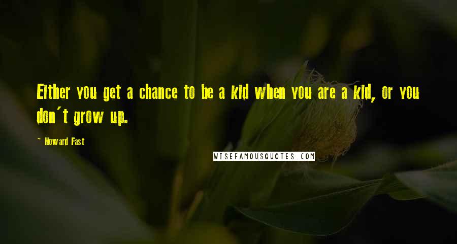 Howard Fast Quotes: Either you get a chance to be a kid when you are a kid, or you don't grow up.