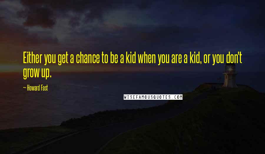 Howard Fast Quotes: Either you get a chance to be a kid when you are a kid, or you don't grow up.