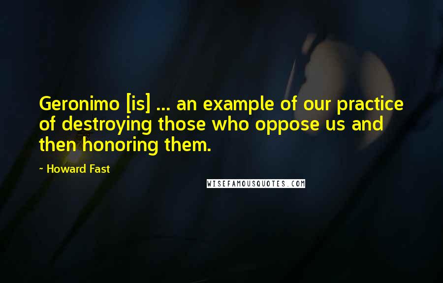 Howard Fast Quotes: Geronimo [is] ... an example of our practice of destroying those who oppose us and then honoring them.
