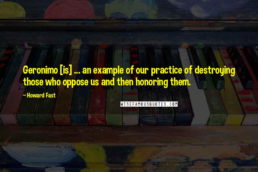 Howard Fast Quotes: Geronimo [is] ... an example of our practice of destroying those who oppose us and then honoring them.