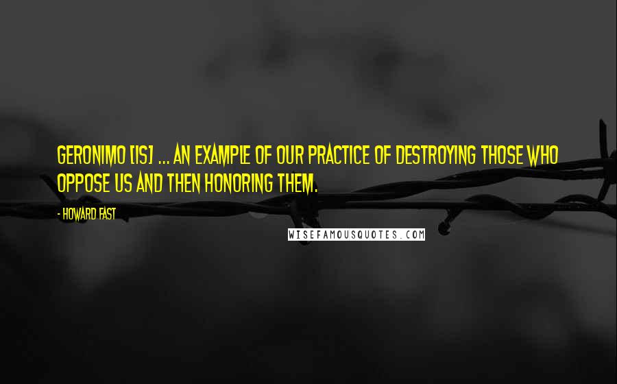 Howard Fast Quotes: Geronimo [is] ... an example of our practice of destroying those who oppose us and then honoring them.