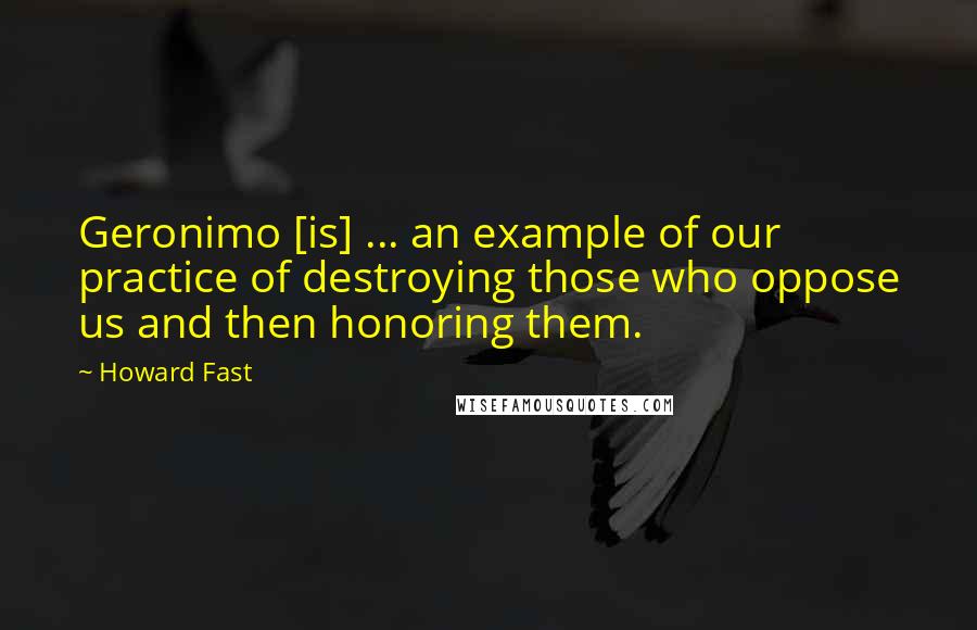 Howard Fast Quotes: Geronimo [is] ... an example of our practice of destroying those who oppose us and then honoring them.