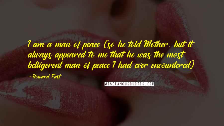 Howard Fast Quotes: I am a man of peace [so he told Mother, but it always appeared to me that he was the most belligerent man of peace I had ever encountered]