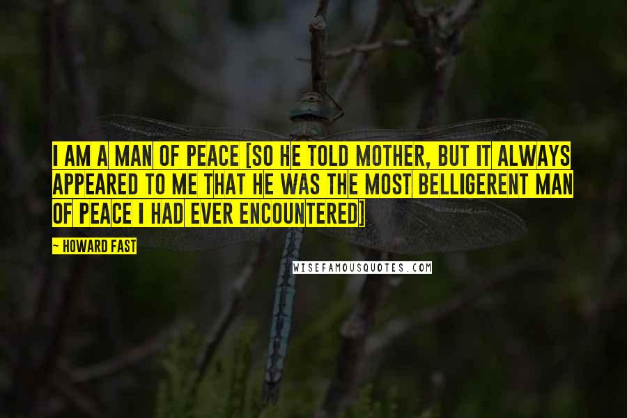 Howard Fast Quotes: I am a man of peace [so he told Mother, but it always appeared to me that he was the most belligerent man of peace I had ever encountered]