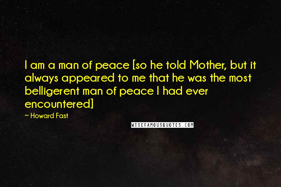 Howard Fast Quotes: I am a man of peace [so he told Mother, but it always appeared to me that he was the most belligerent man of peace I had ever encountered]