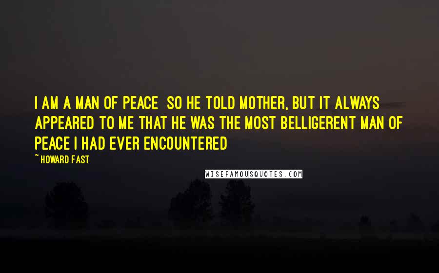 Howard Fast Quotes: I am a man of peace [so he told Mother, but it always appeared to me that he was the most belligerent man of peace I had ever encountered]