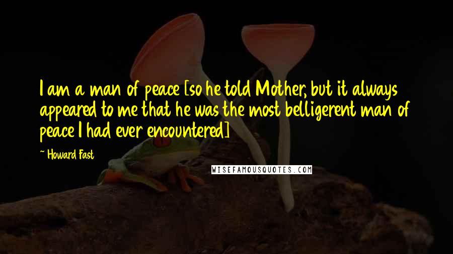 Howard Fast Quotes: I am a man of peace [so he told Mother, but it always appeared to me that he was the most belligerent man of peace I had ever encountered]