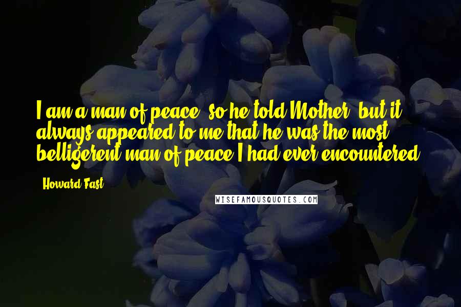 Howard Fast Quotes: I am a man of peace [so he told Mother, but it always appeared to me that he was the most belligerent man of peace I had ever encountered]