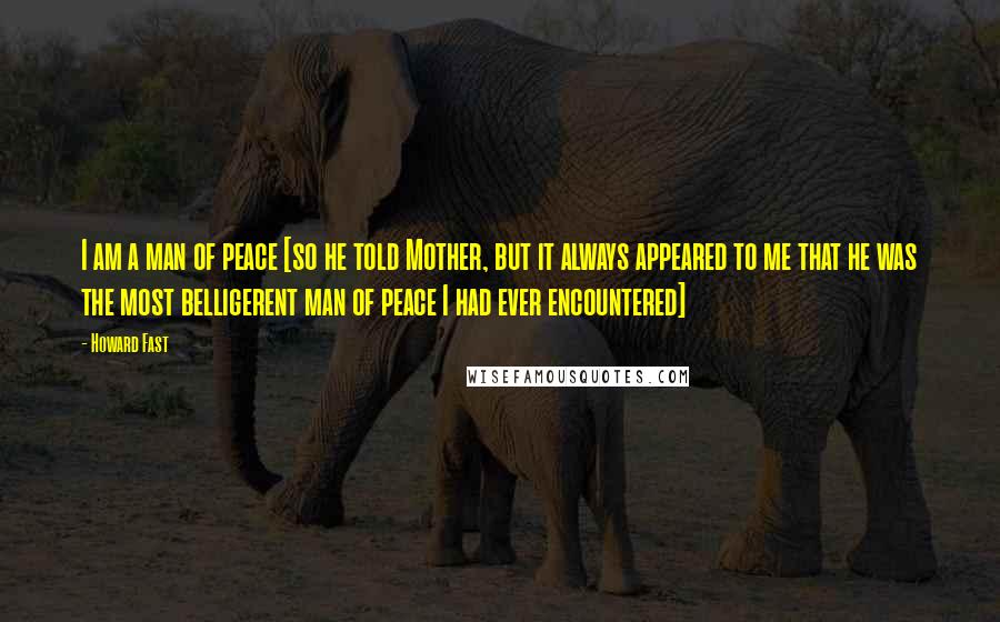 Howard Fast Quotes: I am a man of peace [so he told Mother, but it always appeared to me that he was the most belligerent man of peace I had ever encountered]