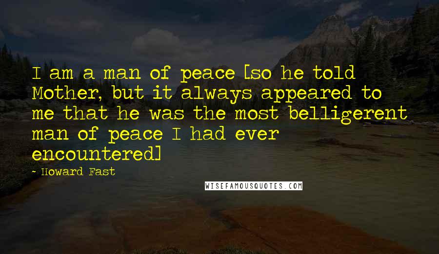 Howard Fast Quotes: I am a man of peace [so he told Mother, but it always appeared to me that he was the most belligerent man of peace I had ever encountered]