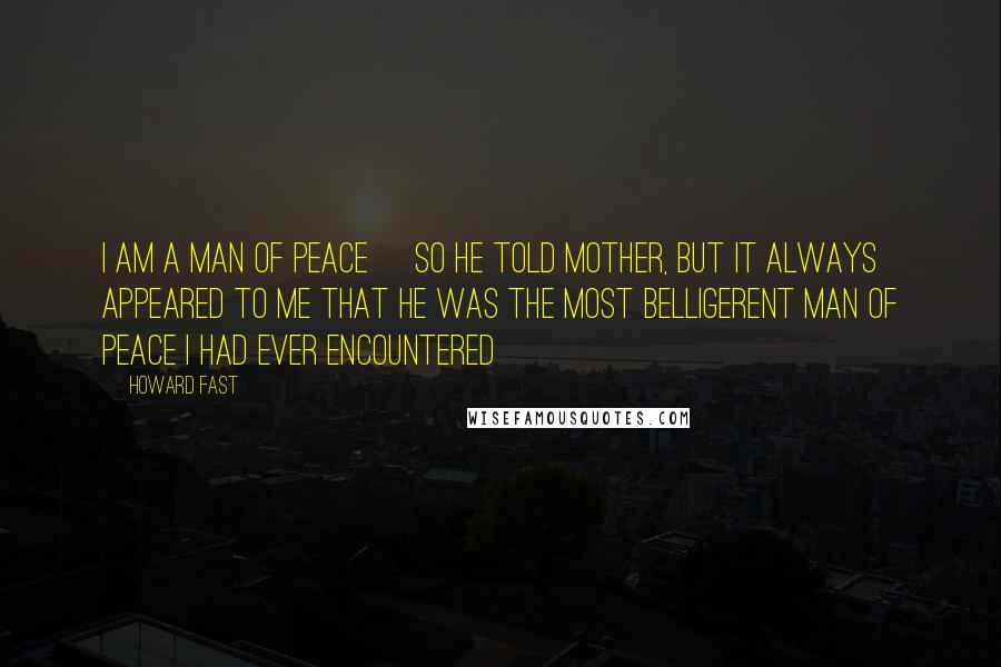 Howard Fast Quotes: I am a man of peace [so he told Mother, but it always appeared to me that he was the most belligerent man of peace I had ever encountered]