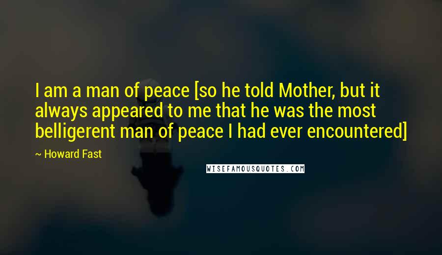 Howard Fast Quotes: I am a man of peace [so he told Mother, but it always appeared to me that he was the most belligerent man of peace I had ever encountered]