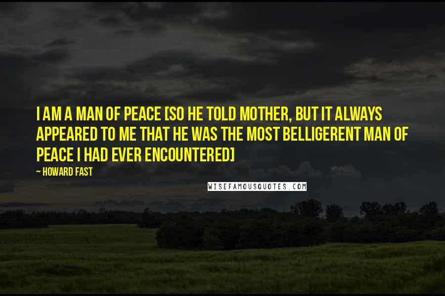 Howard Fast Quotes: I am a man of peace [so he told Mother, but it always appeared to me that he was the most belligerent man of peace I had ever encountered]