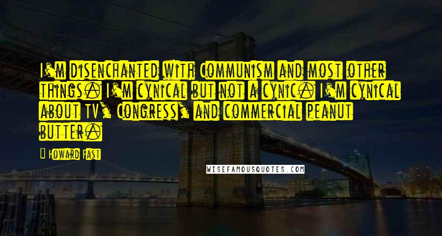Howard Fast Quotes: I'm disenchanted with Communism and most other things. I'm cynical but not a cynic. I'm cynical about TV, Congress, and commercial peanut butter.