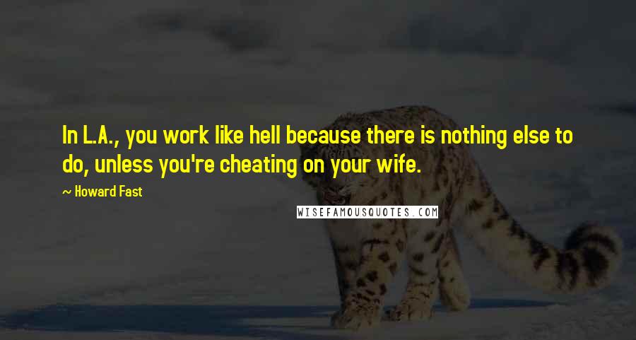 Howard Fast Quotes: In L.A., you work like hell because there is nothing else to do, unless you're cheating on your wife.