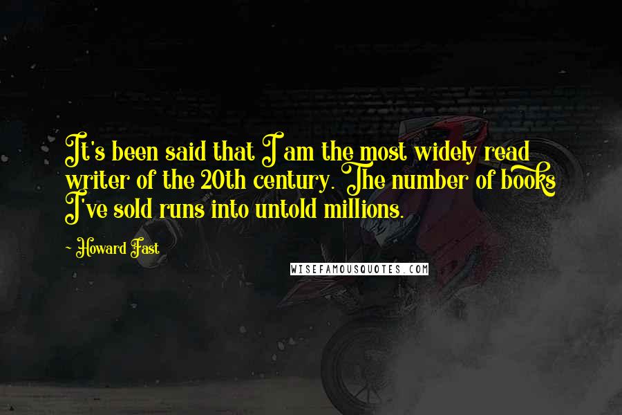 Howard Fast Quotes: It's been said that I am the most widely read writer of the 20th century. The number of books I've sold runs into untold millions.