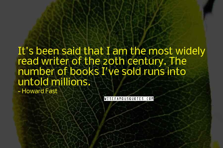Howard Fast Quotes: It's been said that I am the most widely read writer of the 20th century. The number of books I've sold runs into untold millions.